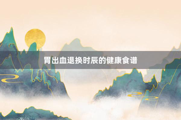 胃出血退换时辰的健康食谱